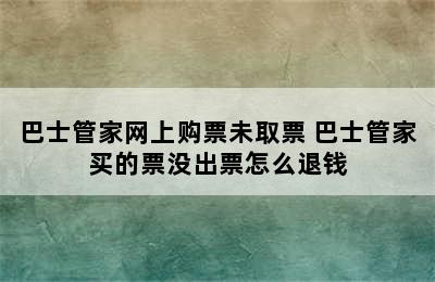 巴士管家网上购票未取票 巴士管家买的票没出票怎么退钱